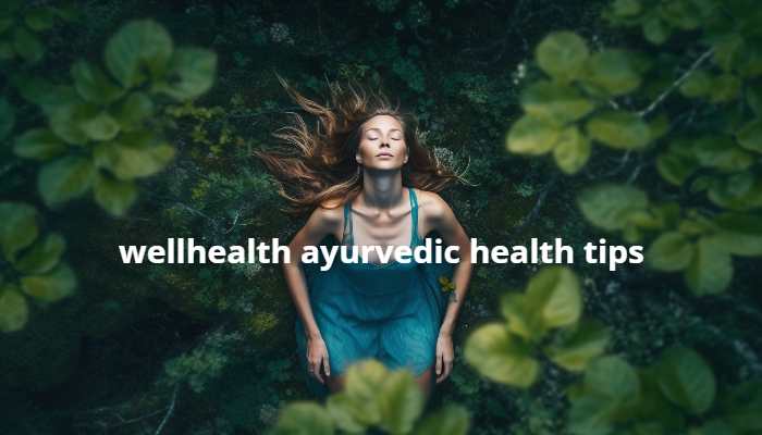 wellhealth ayurvedic health tips